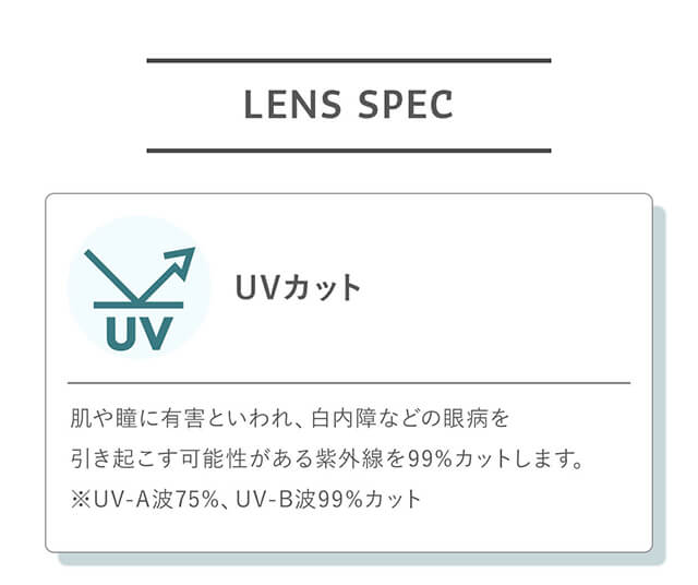 指原莉乃イメージモデルカラコン TOPARDS-トパーズ|LENS SPEC UVカット 肌や瞳に有害といわれ、白内障などの眼病を引き起こす可能性がある紫外線を99%カットします。※UV-A波75%、UV-B波99%カット
