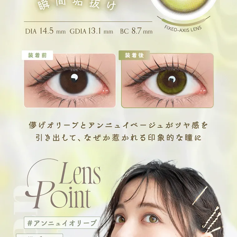 坂巻有紗イメージモデルカラコン unrolla｜DIA 14.5mm GDIA 13.1 mm BC 8.7mm FIXED-AXIS LENS 装着前 装着後 儚げオリーブとアンニュイ ベ ージュがツヤ感を 引き出して、なぜか惹かれる印象的な瞳に Lens Point #アンニュイオリーブ