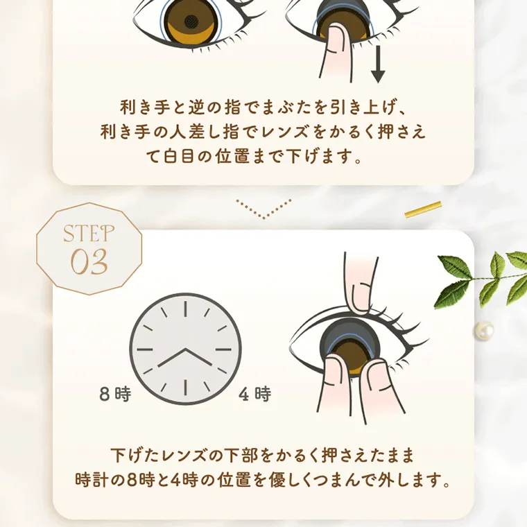 坂巻有紗イメージモデルカラコン unrolla｜ STEP 02  利き手と逆の指 で ま ぶ た を 引き上げ、 利き手の人差し指で レンズをかるく押さえ て白目の位置 まで下げます。 STEP 03  8時 下 げたレンズの下 時計の 8時 4時 をかるく押さえたまま 部 と4時の位置を優しくつまんで外します。