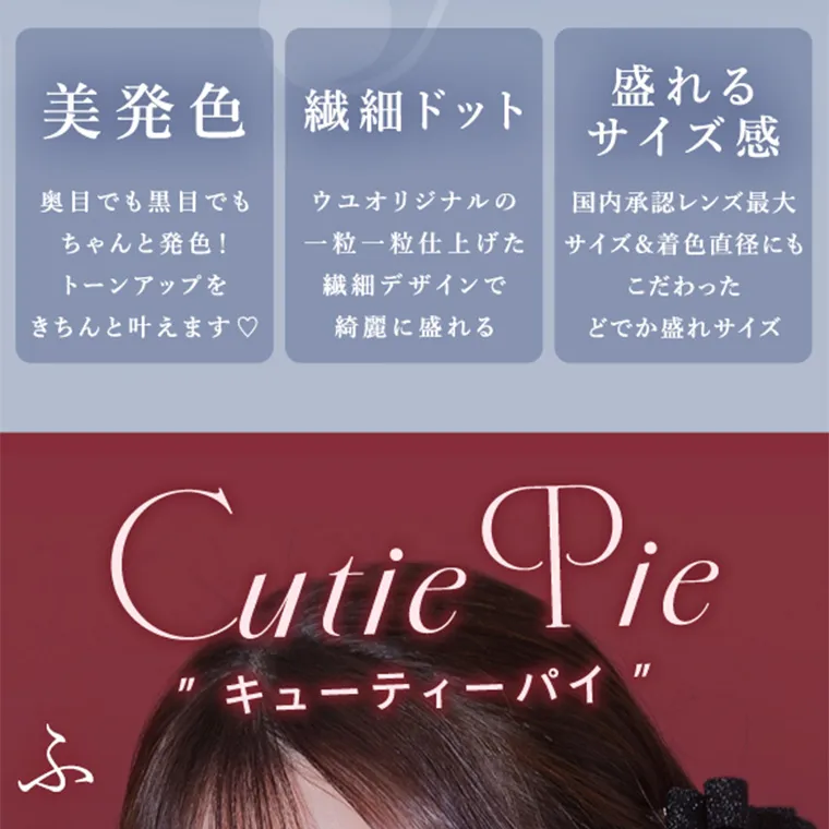 あやちゃんイメージモデルカラコン uyu|美発色 奥目でも黒目でも ちゃんと発色! トーンアップをきちんと叶えます♡ 繊細ドット ウユオリジナルの 一粒一粒仕上げた 繊細デザインで綺麗に盛れる 盛れる サイズ感 国内承認レンズ最大 サイズ & 着色直径にもこだわったどでか盛れサイズ Cutie Pie キューティーパイ