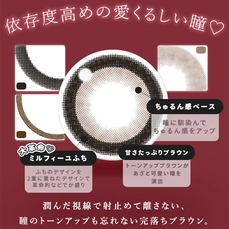 あやちゃんイメージモデルカラコン uyu|依存度高めの愛くるしい瞳♡ ちゅるん感ベース 瞳に馴染んで ちゅるん感をアップ 大革命ミルフィーユふち ふちのデザインを 2重に重ねたデザインで 革命的などでか盛り 甘さたっぷりブラウン トーンアップブラウンが あざと可愛い瞳を 演出 潤んだ視線で射止めて離さない、瞳のトーンアップも忘れない完落ちブラウン。