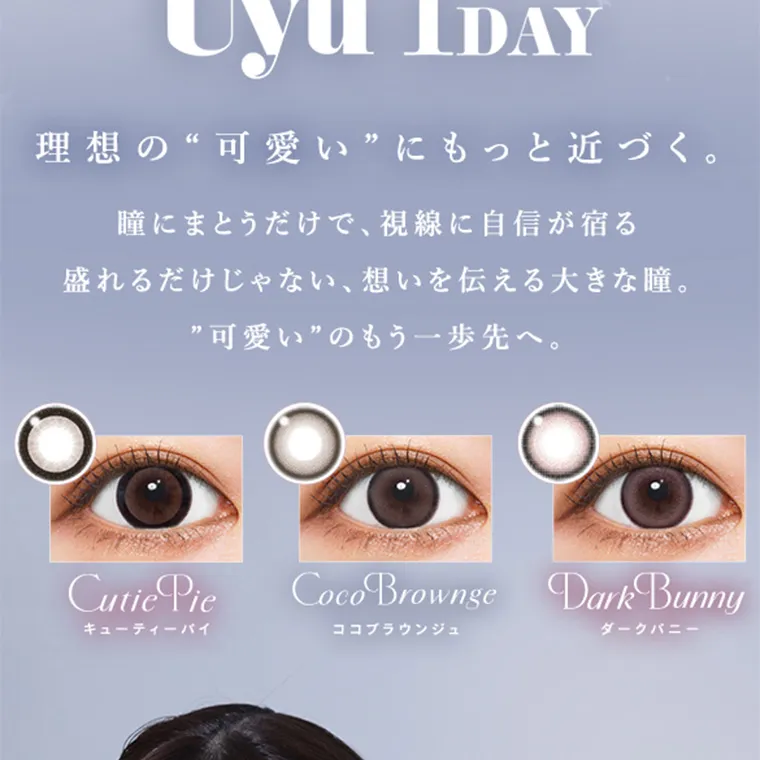 あやちゃんイメージモデルカラコン uyu|uyu1DAY 理想の“可愛い”にもっと近づく。 瞳にまとうだけで、 視線に自信が宿る 盛れるだけじゃない 想いを伝える大きな瞳。”可愛い”のもう一歩先へ。 Cutie Pie キューティーバイ Coco Brownge ココブラウンジュ Dark Bunny ダークバニー