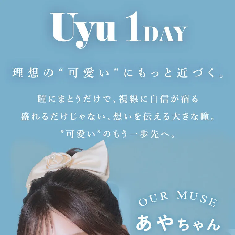 あやちゃんイメージモデルカラコン uyu｜Uyu 1DAY 理想の“可愛い”にもっと近づく。瞳にまとうだけで、視線に自信が宿る 盛れるだけじゃない、想いを伝える大きな瞳。 ”可愛い”のもう一歩先へ。 OUR MUSE あやちゃん