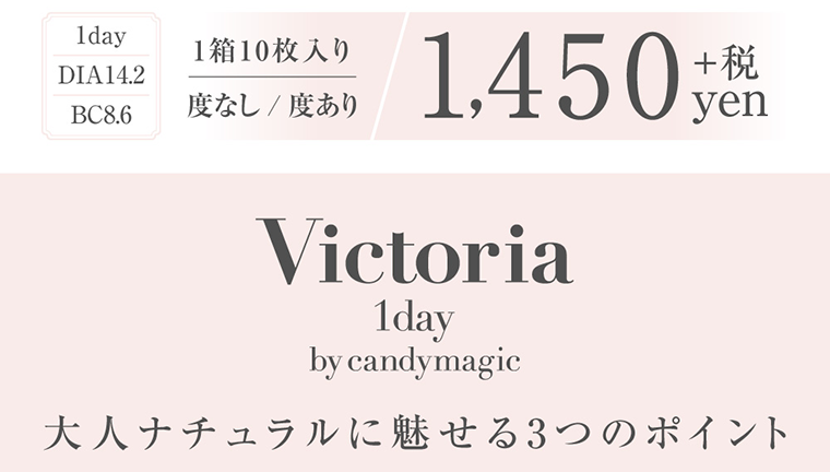菜々緒イメージモデルカラコン Victoria 1day -ヴィクトリアワンデー|BC8.6/度あり・なし/1day/DIA:14.2mm/1箱10枚入り/1,450+税yen/大人ナチュラルに魅せる3つのポイント