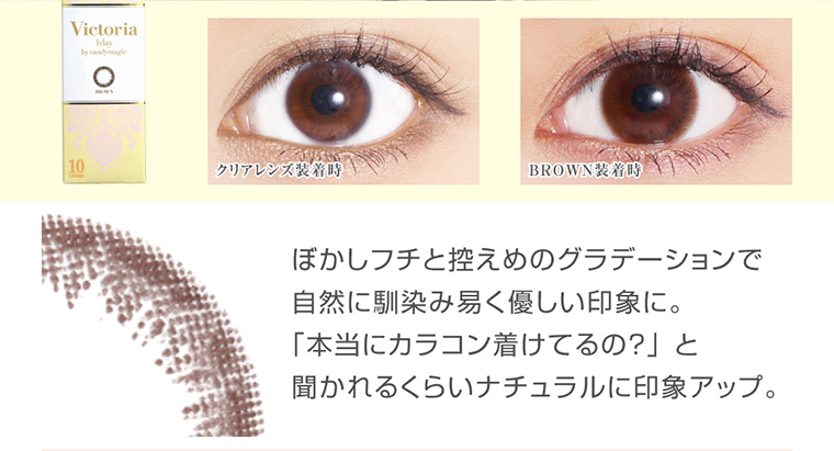 菜々緒イメージモデルカラコン Victoria 1day -ヴィクトリアワンデー|ぼかしフチと控えめのグラデーションで自然に馴染み易く優しい印象に。「本当にカラコン着けてるの?」と聞かれるくらいナチュラルに印象アップ。