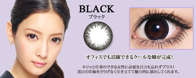 菜々緒イメージモデルカラコン Victoria 1day -ヴィクトリアワンデー|BLACK -ブラック:『オフィスでも活躍できるクールな瞳が完成!』キリッと仕事のできる女性に必要な目力も忘れずプラス!黒目の印象をさりげなく引き立てて魅力的に演出してくれます。