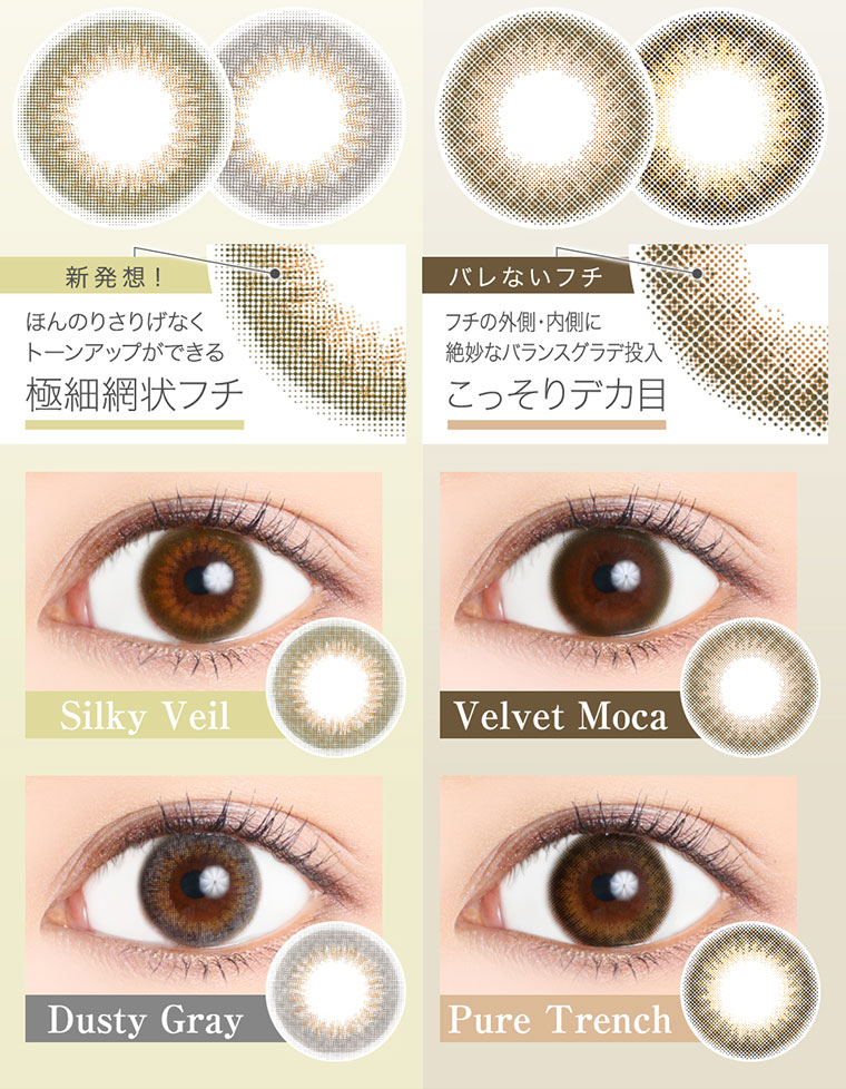 菜々緒イメージモデルカラコン Victoria 1day -ヴィクトリアワンデー|<新発想!>ほんのりさりげなくトーンアップができる極細網状フチ。<バレないフチ>フチの外側・内側に絶妙なバランスグラデ投入こっそりデカ目/Silky Veil/Velvet Moca/Dusty Gray/Pure Trench