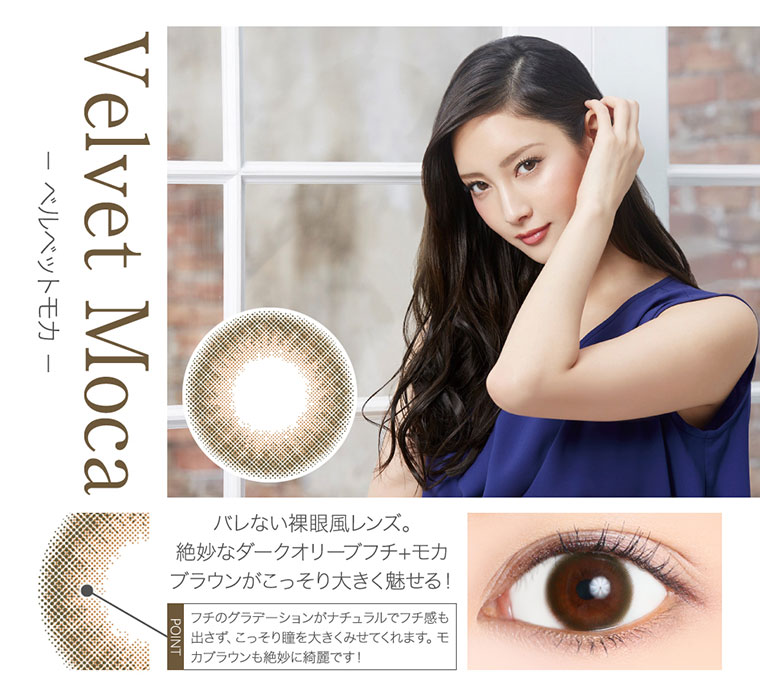 菜々緒イメージモデルカラコン Victoria 1day -ヴィクトリアワンデー|<- ベルベットモカ -Velvet Moca>「バレない裸眼風レンズ。絶妙なダークオリーブフチ+モカブラウンがこっそり大きく魅せる!<POINT>フチのグラデーションがナチュラルでフチ感も出さず、こっそり瞳を大きくみせてくれます。モカブラウンも絶妙に綺麗です!