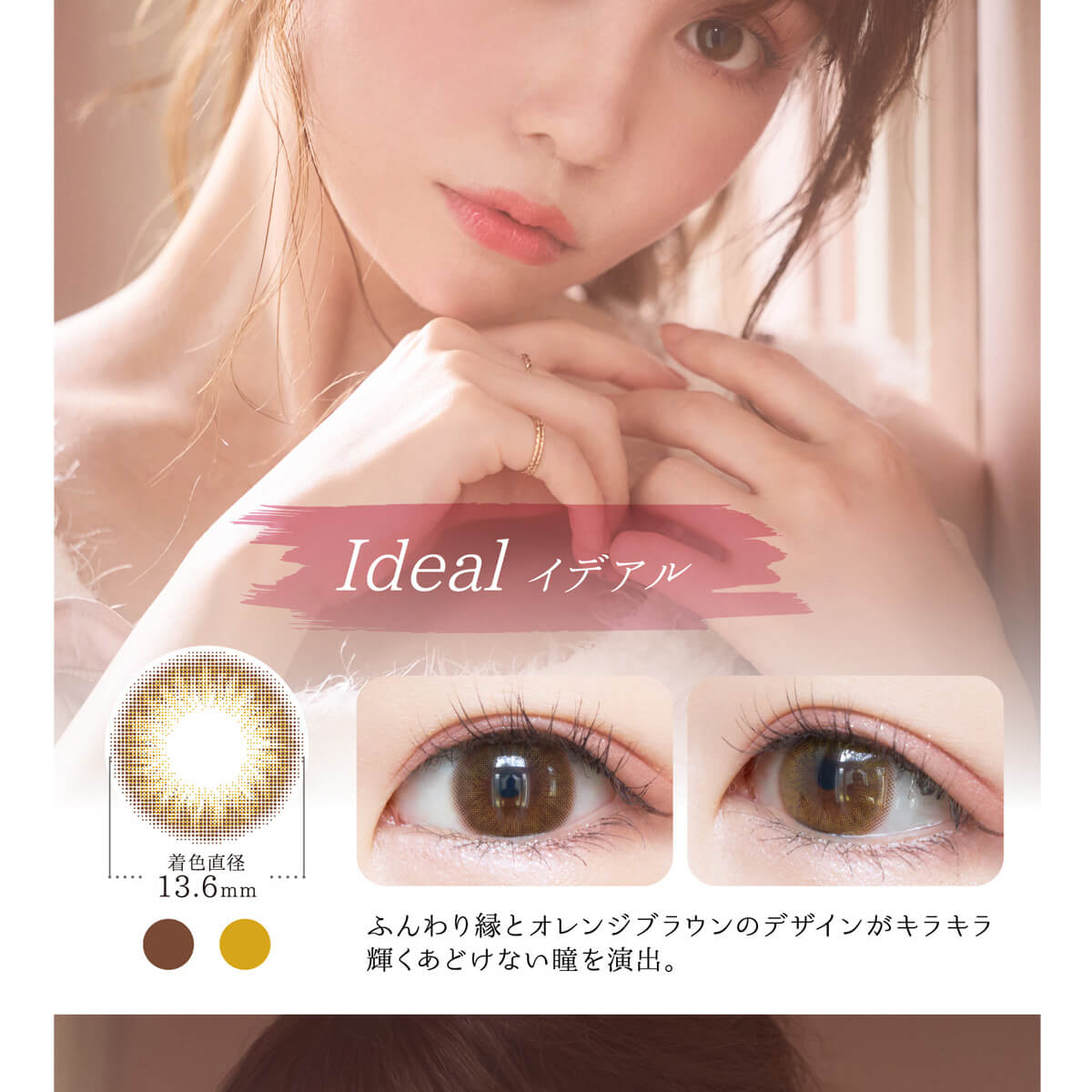 黒瀧まりあイメージモデル Violette Blanche -ヴィオレットブランシュ|Ideal イデアル 着色直径13.6mm ふんわり縁とオレンジブラウンのデザインがキラキラ輝くあどけない瞳を演出。