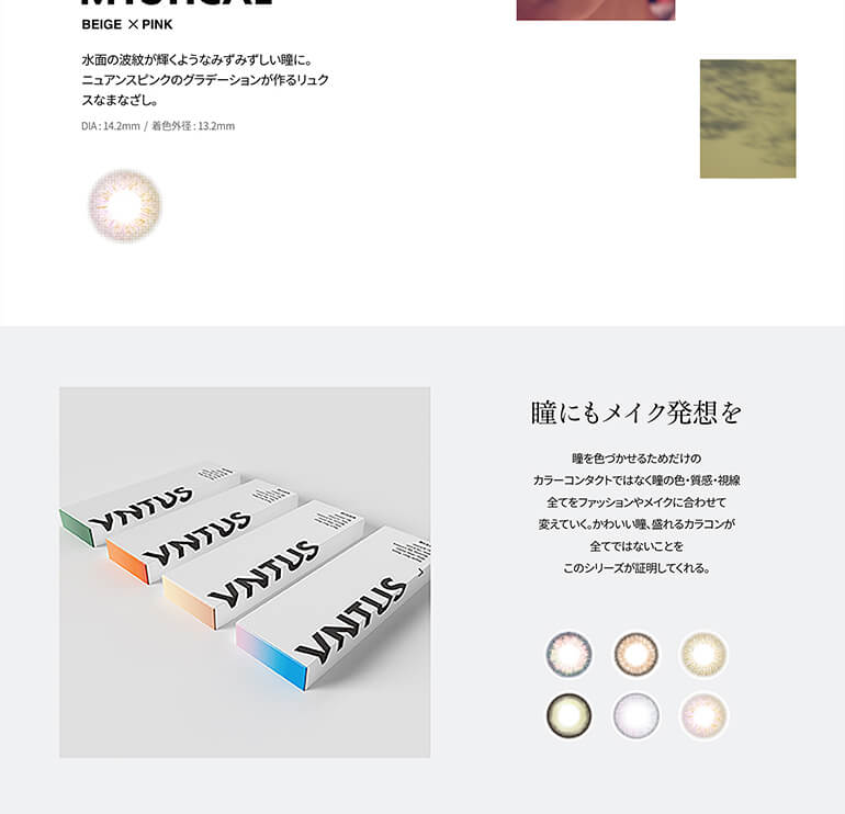 Kōkiイメージモデル|VNTUS -ヴァニタス|BEIGE×PINK 水面の波紋が輝くようなみずみずしい瞳に。ニュアンスピンクのグラデーションが作るリュクスなまなざし。 DIA:14.2mm/着色直径:13.2mm 瞳にもメイク発想を 瞳を色づかせるためだけのカラーコンタクトではなく瞳の色・質感・視線全てをファッションやメイクに合わせて変えていく。かわいい瞳、盛れるカラコンが全てではないことをこのシリーズが証明してくれる。