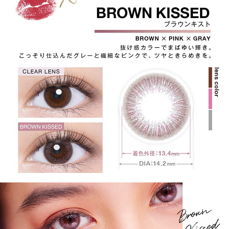 Kōkiイメージモデル｜VNTUS -ヴァニタス｜BROWN KISSED　ブラウンキスト　BROWN×PINK×GRAY 抜け感カラーでまばゆい輝き。こっそり仕込んだグレーと繊細なピンクで、ツヤときらめきを。　CLEAR LENS　BROWNKISSED　着色直径13.4mm DIA 14.2mm