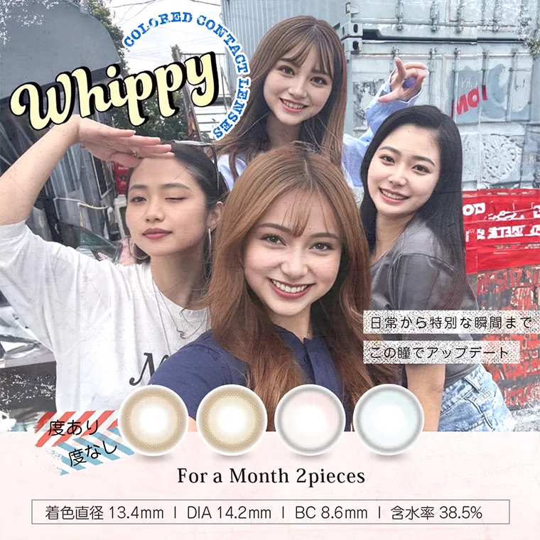 whippy -ウィッピー｜Whippy COLORED CONTACT LENSES 日常から特別な瞬間まで個の瞳でアップデート 度あり 度なし For Month 2pieces 着色直径13.4mm DIA14.2mm BC8.6mm 含水率38.5%