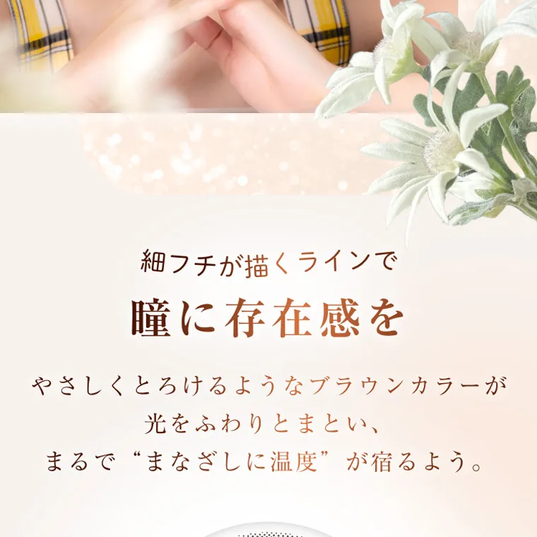 柏木由紀プロデュースカラコン winkuu|細フチが描くラインで 瞳に存在感を やさしくとろけるようなブラウンカラーが 光をふわりとまとい、 まるで“まなざしに温度” が宿るよう。
