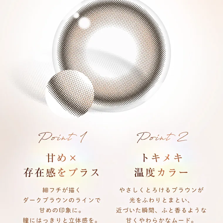 柏木由紀プロデュースカラコン winkuu| Point1 甘め× 存在感をプラス 細フチが描く ダークブラウンのラインで 甘 めの印象に。 瞳にはっ き り と 立 体感を。 Point2 トキメキ 温度カラー やさしくとろけるブラウンが 光をふわりとまとい、 近づいた瞬間、 ふと香るような 甘くやわらかなムード 。