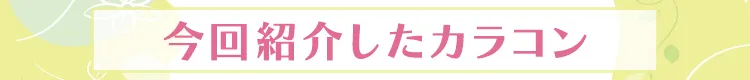 今回紹介したカラコン