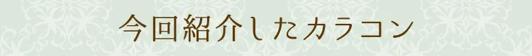 今回紹介したカラコン